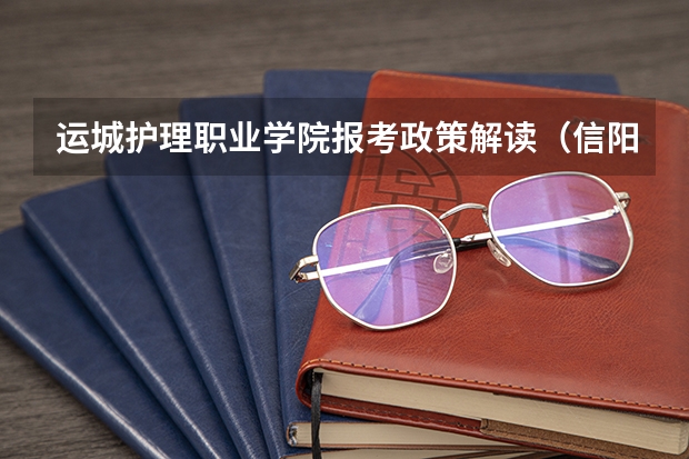 运城护理职业学院报考政策解读(信阳师范学院报考政策解读)