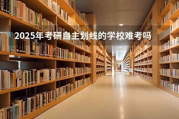 2025年考研自主划线的学校难考吗
