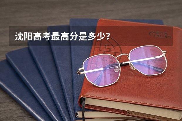 沈阳高考最高分是多少？