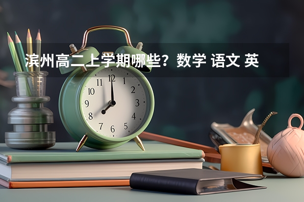 滨州高二上学期哪些？数学 语文 英语 物理 化学 必修还是选修？几？