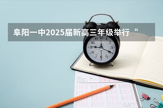 阜阳一中2025届新高三年级举行“梦想启航，走进高三”誓师大会（【396数学划重点】【396逻辑考察范围】【396择校】2025届396经济类联考，那些你必须知道的事）
