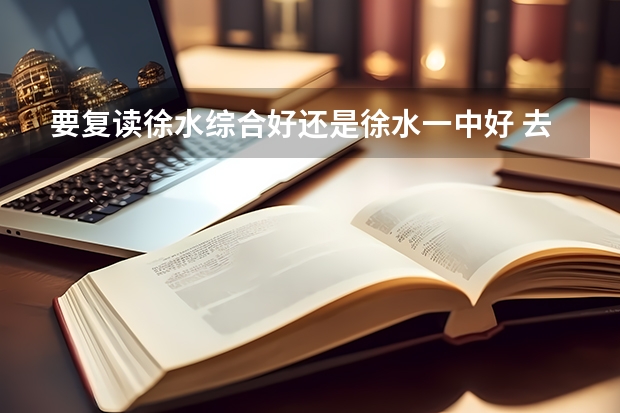 要复读徐水综合好还是徐水一中好 去徐水综合高中复读