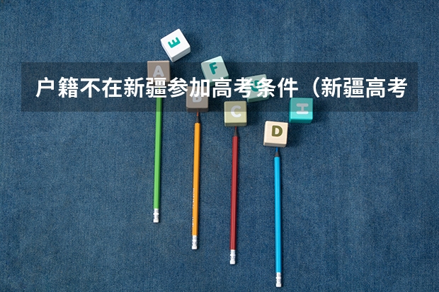户籍不在新疆参加高考条件（新疆高考政策户籍学籍要求）