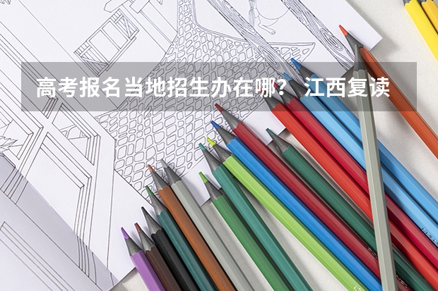 高考报名当地招生办在哪？ 江西复读生高考政策
