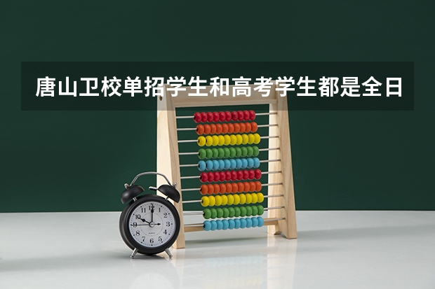唐山卫校单招学生和高考学生都是全日制大专生吗，毕业证一样吗