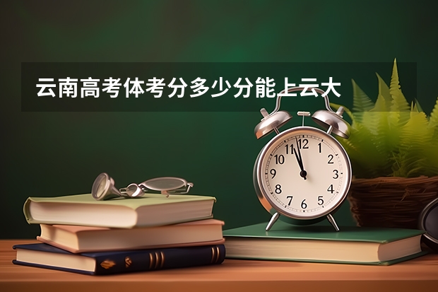 云南高考体考分多少分能上云大