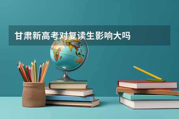 甘肃新高考对复读生影响大吗