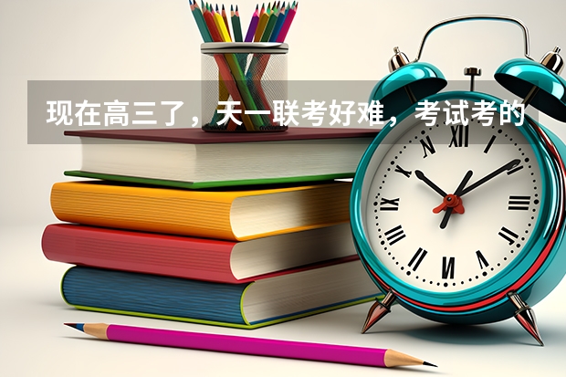 现在高三了,天一联考好难,考试考的很差。怎么办?