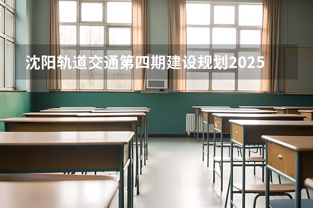 沈阳轨道交通第四期建设规划20252030年社会稳定风险分析公示（最新：2025年沈阳农业大学非全日制研究生招生学院及招生专业详解！）