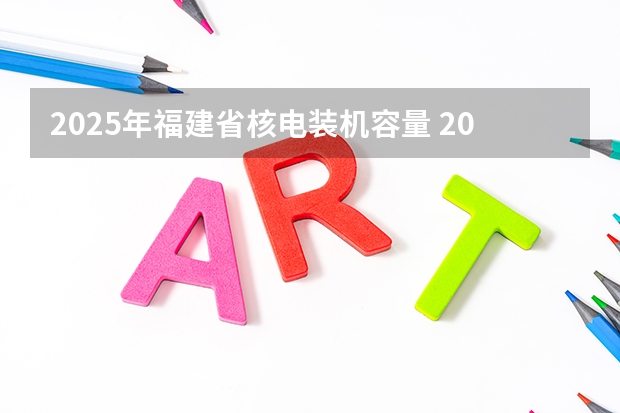 2025年福建省核电装机容量 2025福建专升本考试时间