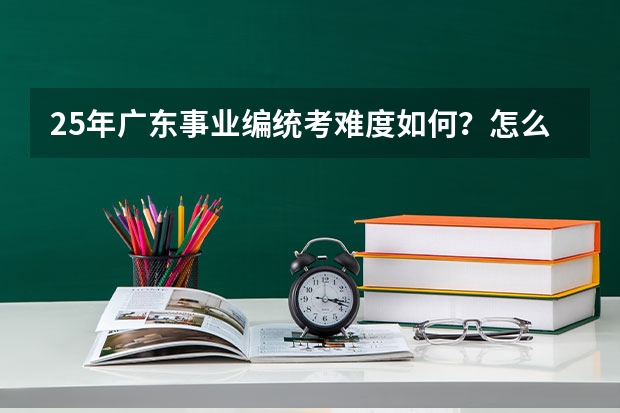 25年广东事业编统考难度如何？怎么备考？