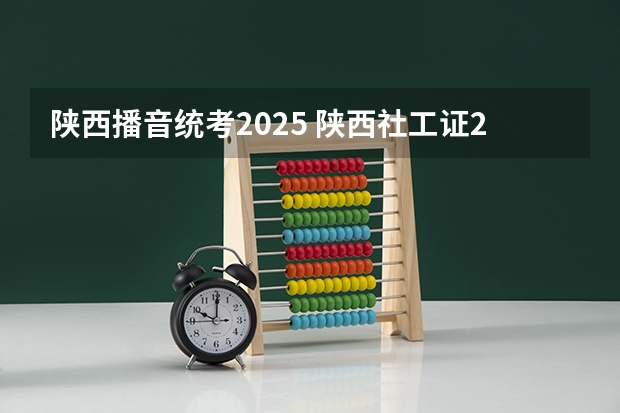 陕西播音统考2025 陕西社工证2025年报名时间