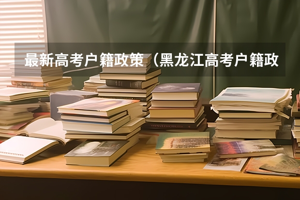 最新高考户籍政策（黑龙江高考户籍政策）