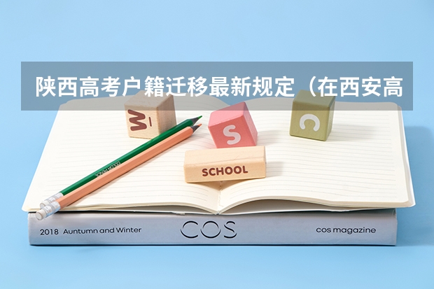 陕西高考户籍迁移最新规定（在西安高考的条件）