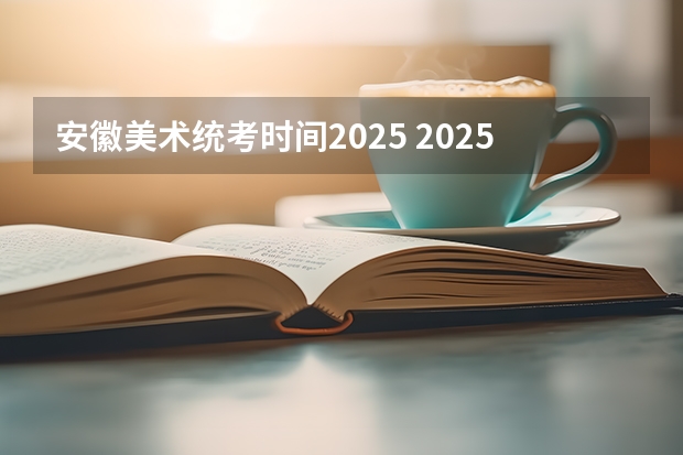 安徽美术统考时间2025 2025年安徽省事业单位报名时间
