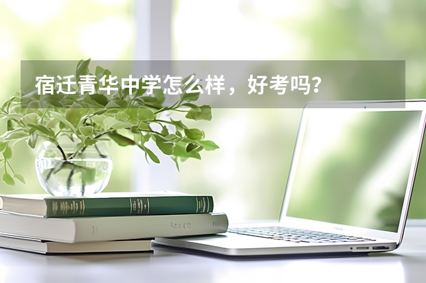 宿迁青华中学怎么样，好考吗？