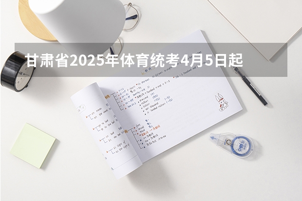 甘肃省2025年体育统考4月5日起报名 2025年甘肃省考报名时间