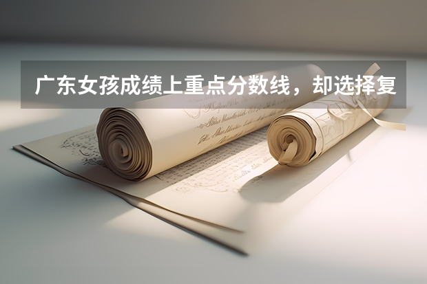 广东女孩成绩上重点分数线，却选择复读，后来成绩如何?