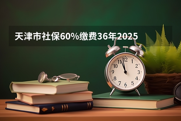 天津市社保60%缴费36年2025年退休工资多少钱