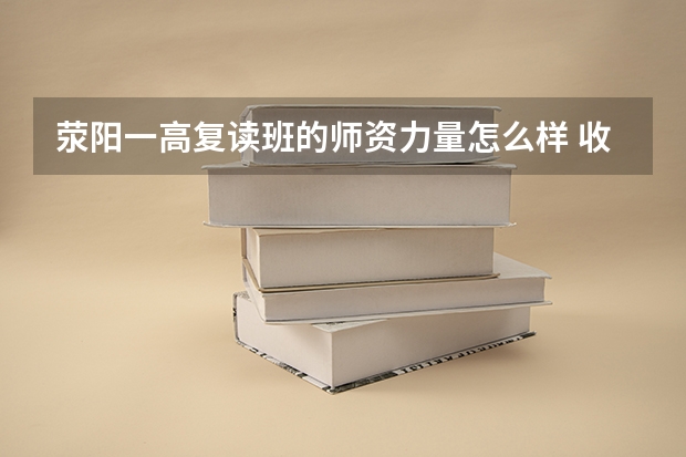 荥阳一高复读班的师资力量怎么样 收费情况还有 什么时候开学？？求高手！