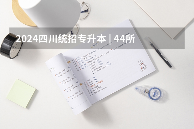 2024四川统招专升本 | 44所院校招生专业数量及招生人数汇总！（四川高考时间）