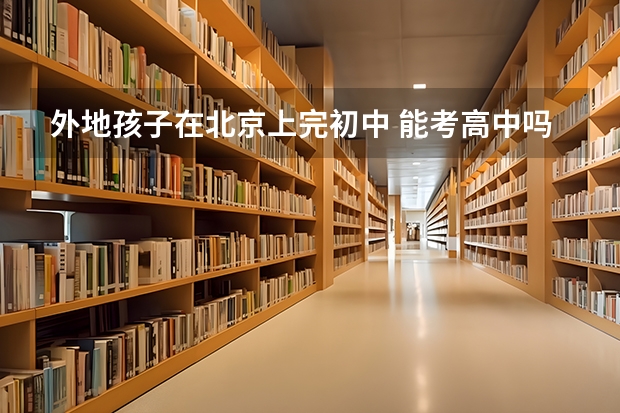 外地孩子在北京上完初中 能考高中吗