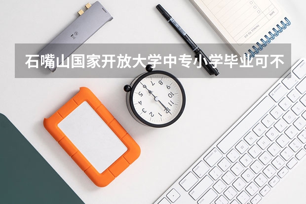 石嘴山国家开放大学中专小学毕业可不可以报名一年制能参加高考报考吗