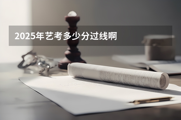 2025年艺考多少分过线啊