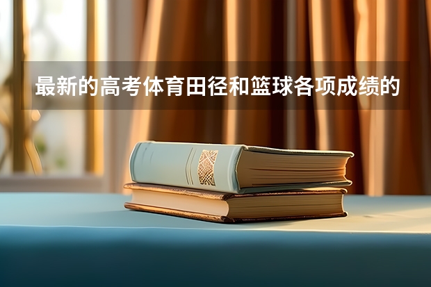 最新的高考体育田径和篮球各项成绩的评分标准 谁知道河南省高考体育专业各项评分标准!