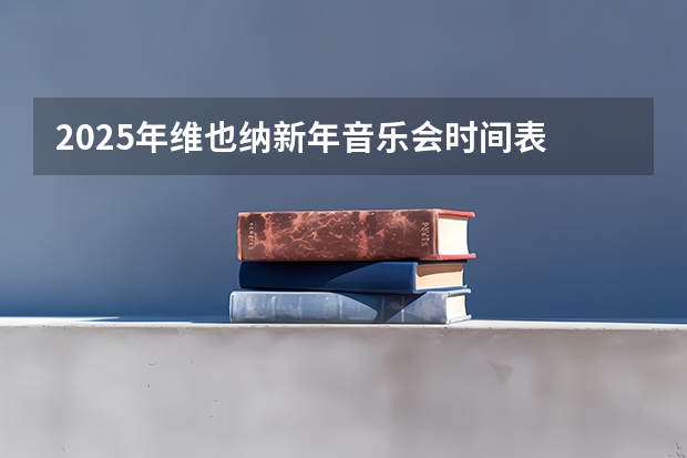 2025年维也纳新年音乐会时间表 2025年维也纳新年音乐会北京时间几点开始