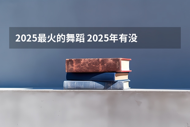2025最火的舞蹈 2025年有没有舞蹈生
