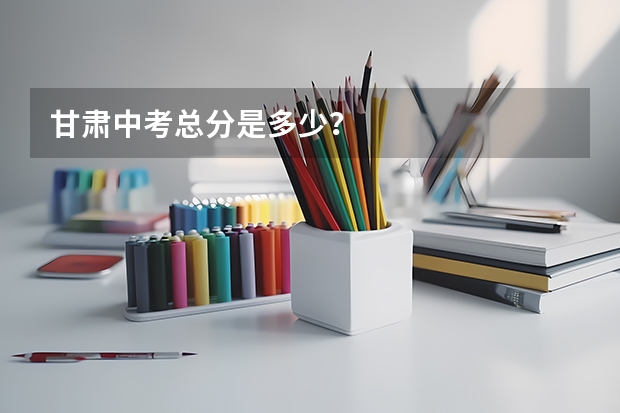 甘肃中考总分是多少？