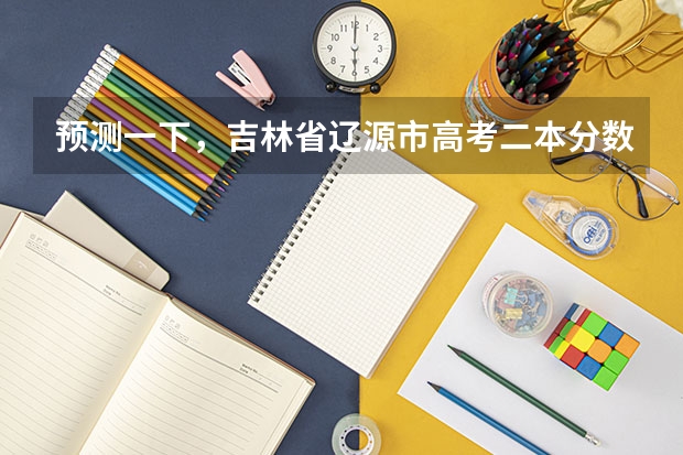 预测一下，吉林省辽源市高考二本分数线大概在多少分上下