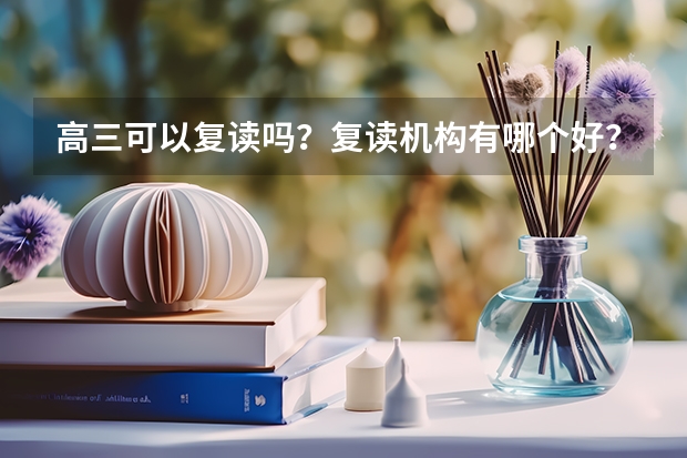 高三可以复读吗？复读机构有哪个好？