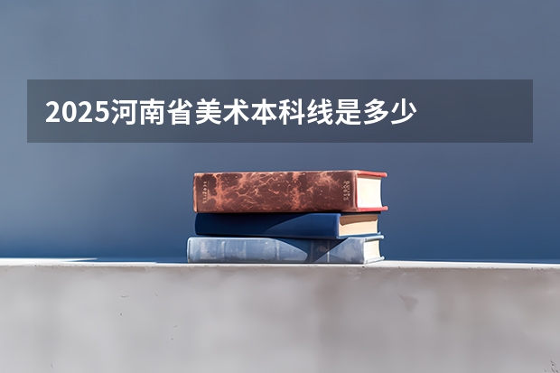 2025河南省美术本科线是多少