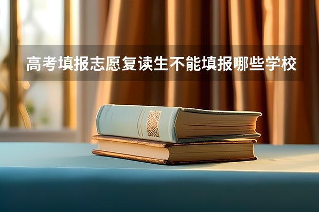 高考填报志愿复读生不能填报哪些学校,复读生能不能报考武警院校?
