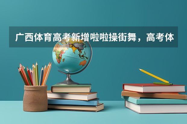 广西体育高考新增啦啦操街舞，高考体育除了长跑还有哪些新科目？