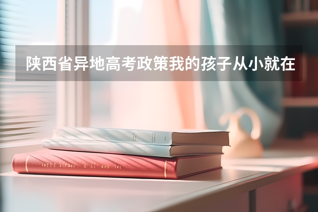 陕西省异地高考政策我的孩子从小就在陕西省上学但是我是外省的能不能参加高考（满足陕西省异地高考政策的外地学生，在陕西是否可以进行省艺术统考？）