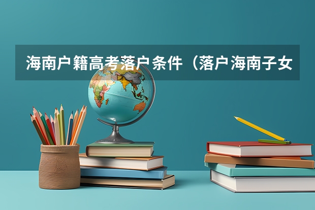 海南户籍高考落户条件（落户海南子女高考政策）