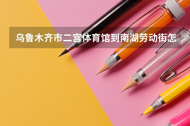 乌鲁木齐市二宫体育馆到南湖劳动街怎么走?坐什么车