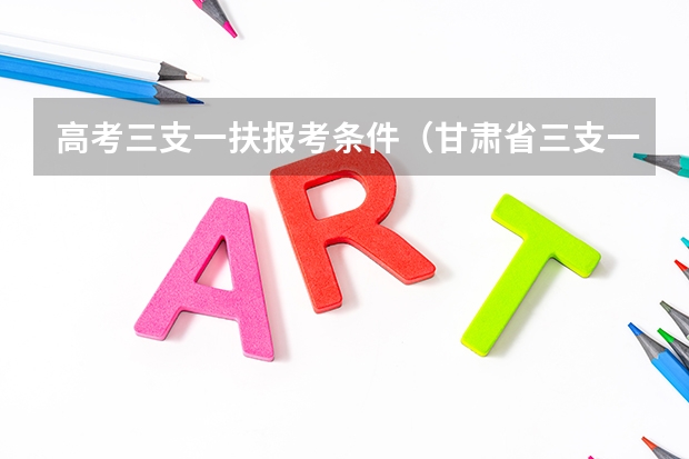 高考三支一扶报考条件（甘肃省三支一扶报考条件和要求）