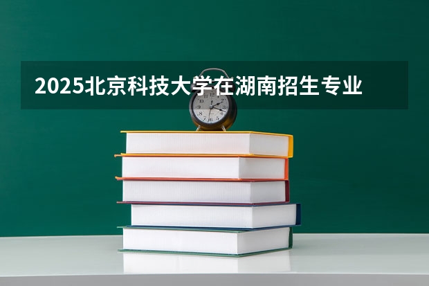 2025北京科技大学在湖南招生专业（学费情况）