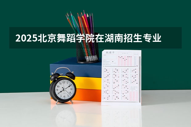2025北京舞蹈学院在湖南招生专业（学费情况）