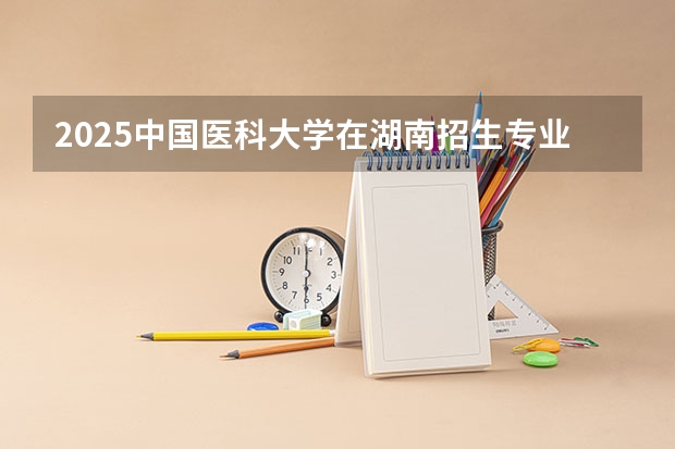 2025中国医科大学在湖南招生专业（学费情况）