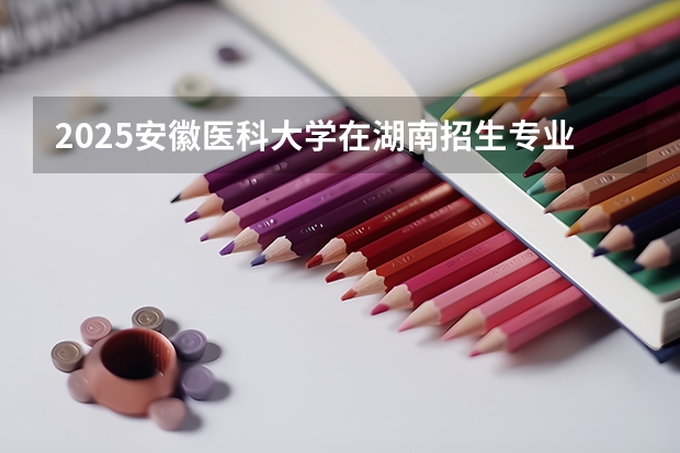 2025安徽医科大学在湖南招生专业（学费情况）