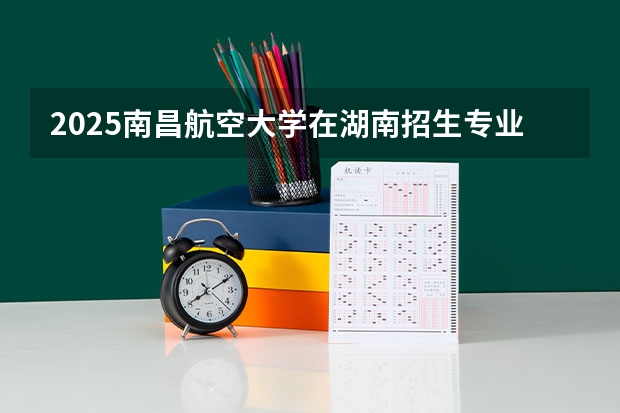 2025南昌航空大学在湖南招生专业（学费情况）