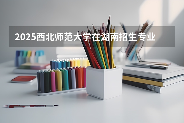 2025西北师范大学在湖南招生专业（学费情况）