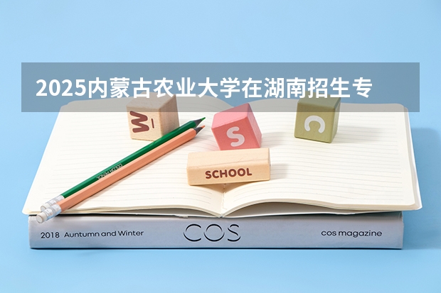 2025内蒙古农业大学在湖南招生专业（学费情况）