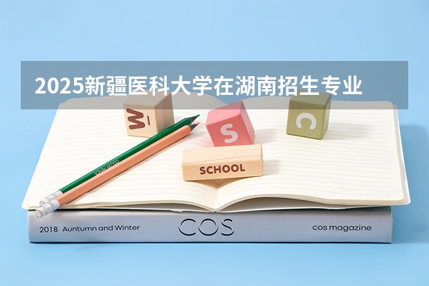 2025新疆医科大学在湖南招生专业（学费情况）