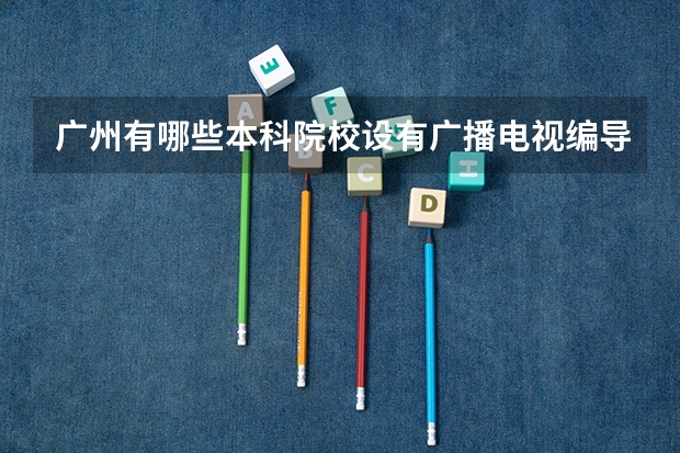 广州有哪些本科院校设有广播电视编导这个专业的？？？急求！！！ 其它省份的也列一下出来，要全！！！